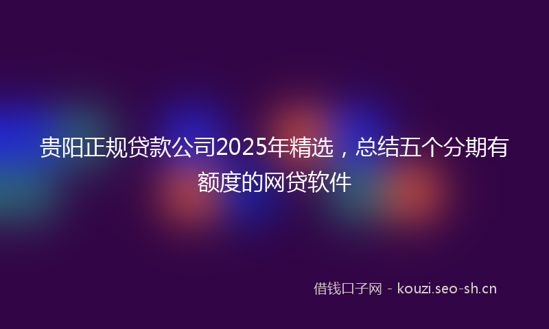 贵阳正规贷款公司2025年精选，总结五个分期有额度的网贷软件