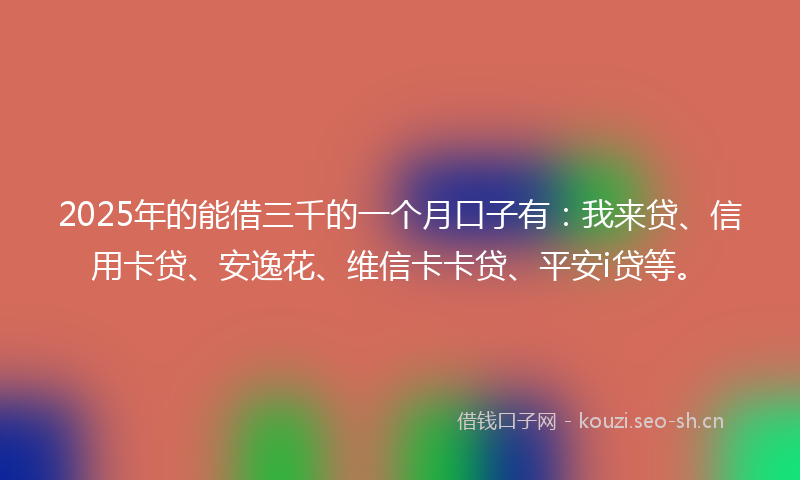 2025年的能借三千的一个月口子有：我来贷、信用卡贷、安逸花、维信卡卡贷、平安i贷等。