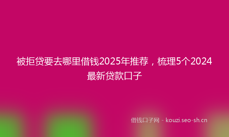 被拒贷要去哪里借钱2025年推荐，梳理5个2024最新贷款口子