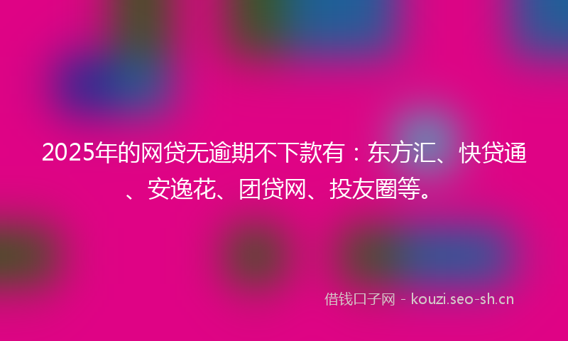 2025年的网贷无逾期不下款有：东方汇、快贷通、安逸花、团贷网、投友圈等。