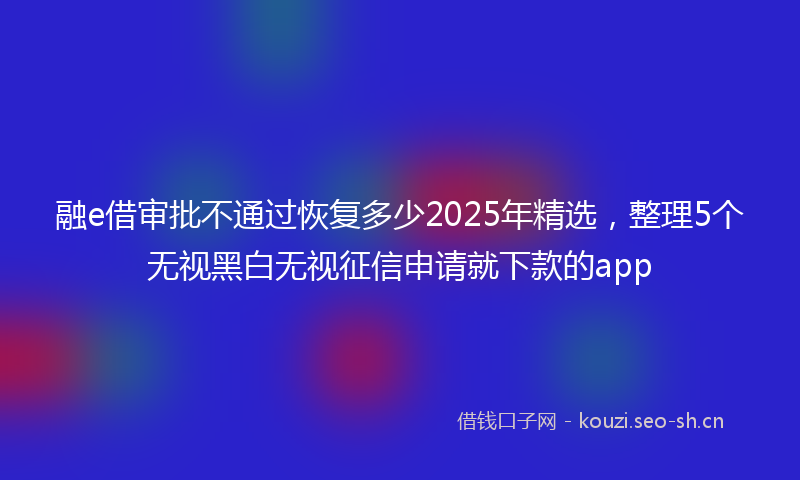 融e借审批不通过恢复多少2025年精选，整理5个无视黑白无视征信申请就下款的app
