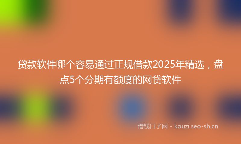 贷款软件哪个容易通过正规借款2025年精选，盘点5个分期有额度的网贷软件
