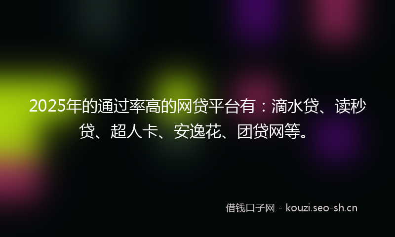 2025年的通过率高的网贷平台有：滴水贷、读秒贷、超人卡、安逸花、团贷网等。