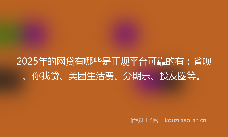 2025年的网贷有哪些是正规平台可靠的有：省呗、你我贷、美团生活费、分期乐、投友圈等。