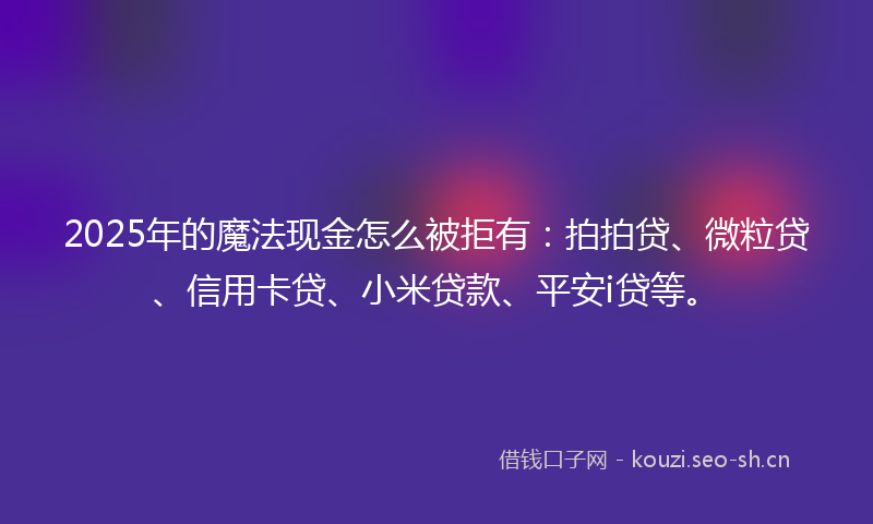 2025年的魔法现金怎么被拒有：拍拍贷、微粒贷、信用卡贷、小米贷款、平安i贷等。