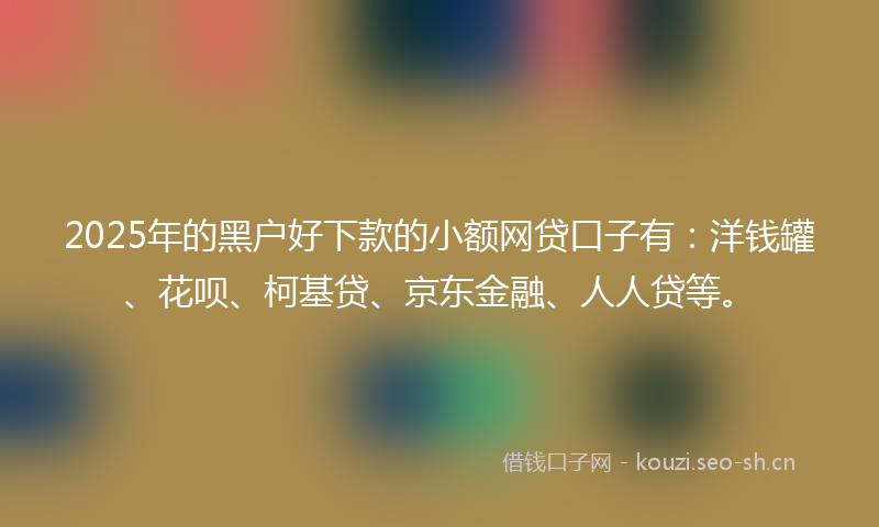 2025年的黑户好下款的小额网贷口子有：洋钱罐、花呗、柯基贷、京东金融、人人贷等。
