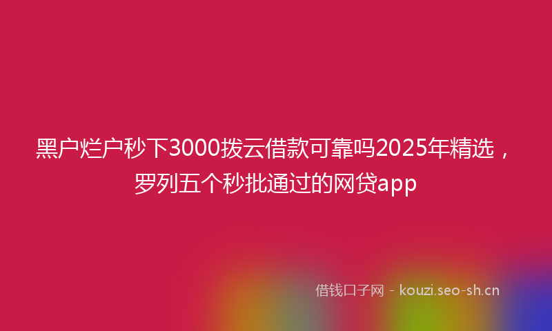 黑户烂户秒下3000拨云借款可靠吗2025年精选，罗列五个秒批通过的网贷app