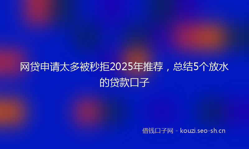 网贷申请太多被秒拒2025年推荐，总结5个放水的贷款口子