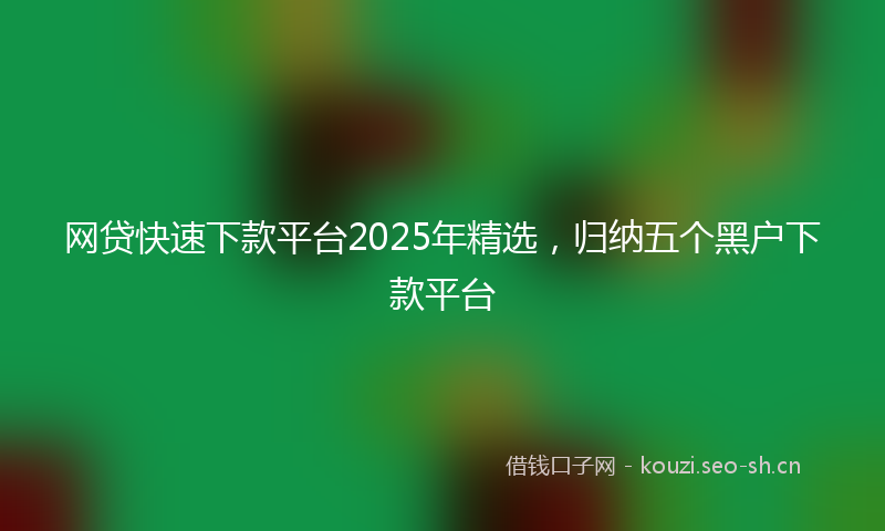 网贷快速下款平台2025年精选，归纳五个黑户下款平台