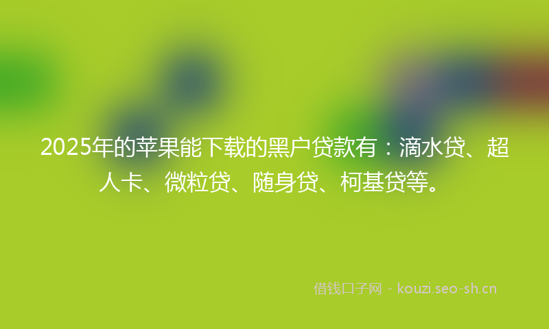 2025年的苹果能下载的黑户贷款有：滴水贷、超人卡、微粒贷、随身贷、柯基贷等。