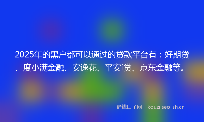 2025年的黑户都可以通过的贷款平台有：好期贷、度小满金融、安逸花、平安i贷、京东金融等。