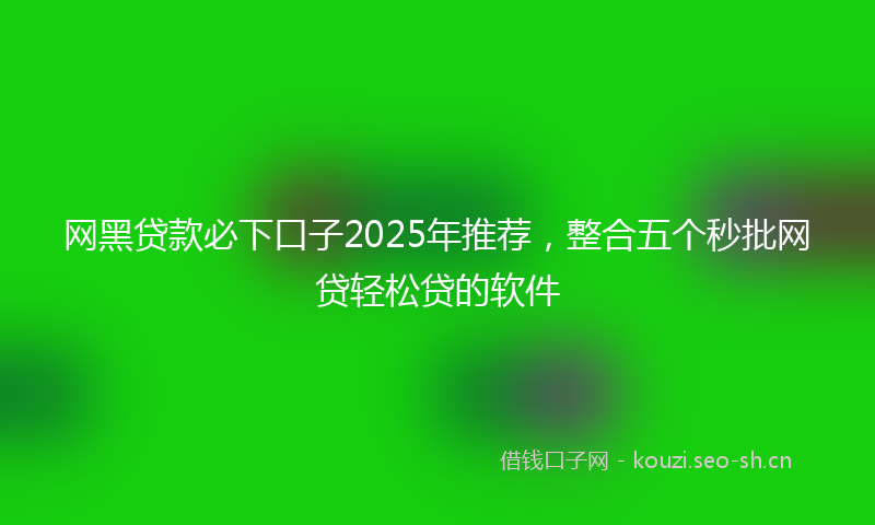 网黑贷款必下口子2025年推荐，整合五个秒批网贷轻松贷的软件
