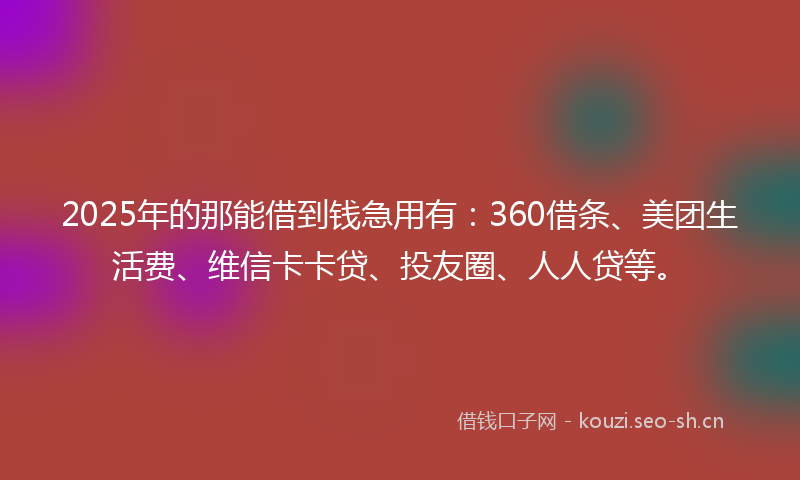 2025年的那能借到钱急用有：360借条、美团生活费、维信卡卡贷、投友圈、人人贷等。