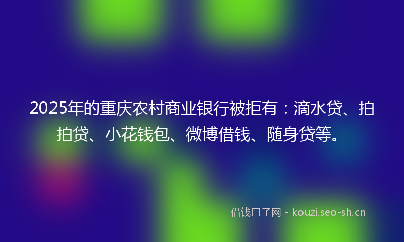 2025年的重庆农村商业银行被拒有：滴水贷、拍拍贷、小花钱包、微博借钱、随身贷等。