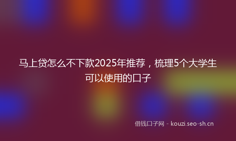 马上贷怎么不下款2025年推荐，梳理5个大学生可以使用的口子