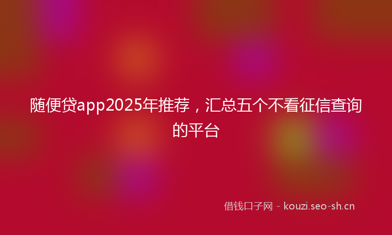 随便贷app2025年推荐，汇总五个不看征信查询的平台