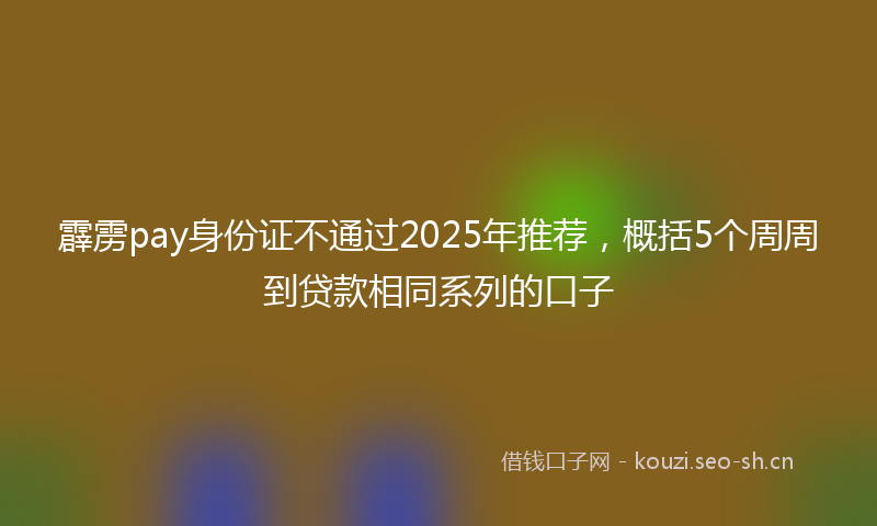 霹雳pay身份证不通过2025年推荐，概括5个周周到贷款相同系列的口子