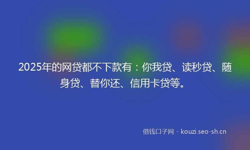2025年的网贷都不下款有：你我贷、读秒贷、随身贷、替你还、信用卡贷等。