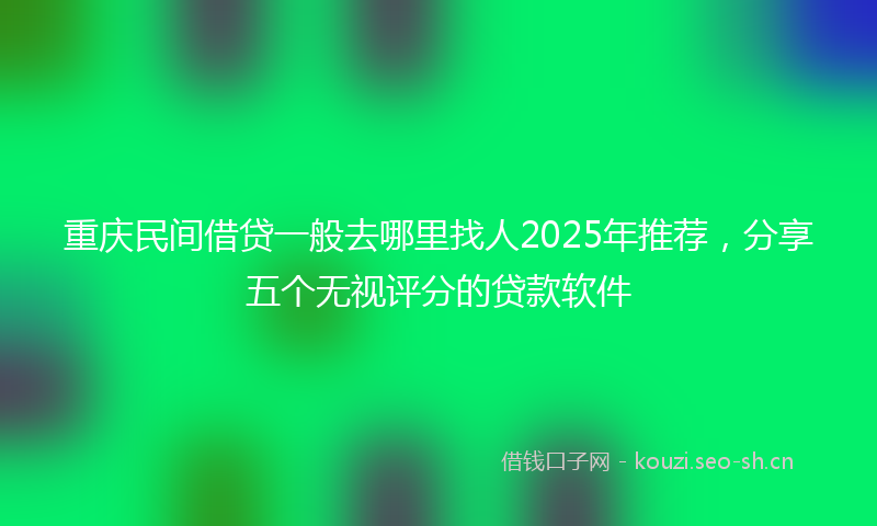重庆民间借贷一般去哪里找人2025年推荐，分享五个无视评分的贷款软件