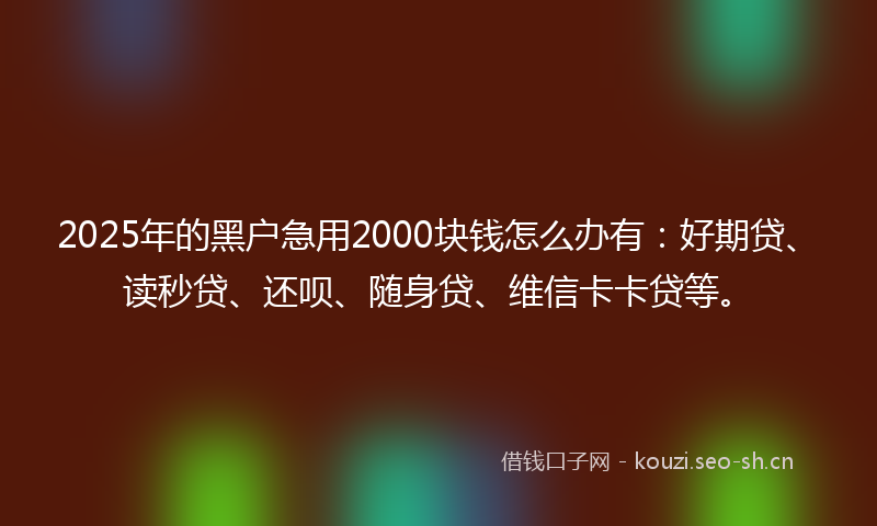 2025年的黑户急用2000块钱怎么办有：好期贷、读秒贷、还呗、随身贷、维信卡卡贷等。