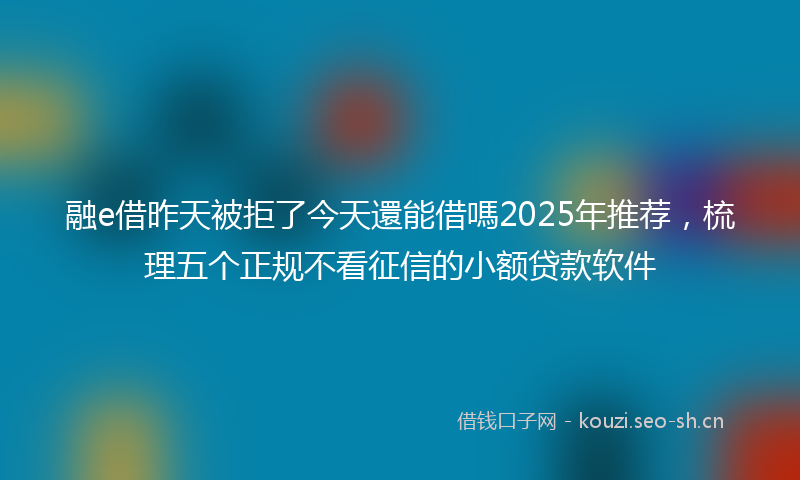 融e借昨天被拒了今天還能借嗎2025年推荐，梳理五个正规不看征信的小额贷款软件