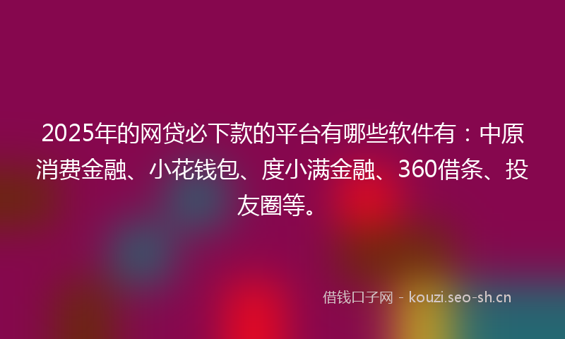 2025年的网贷必下款的平台有哪些软件有：中原消费金融、小花钱包、度小满金融、360借条、投友圈等。
