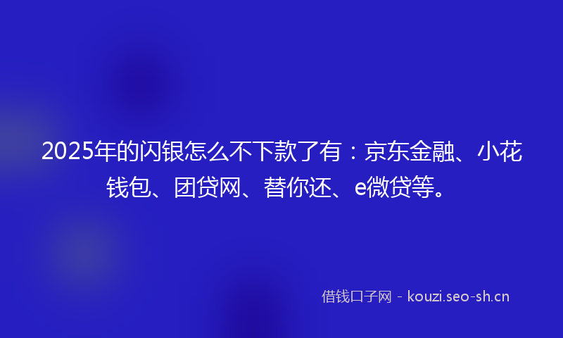 2025年的闪银怎么不下款了有：京东金融、小花钱包、团贷网、替你还、e微贷等。