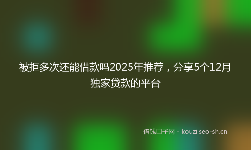 被拒多次还能借款吗2025年推荐，分享5个12月独家贷款的平台