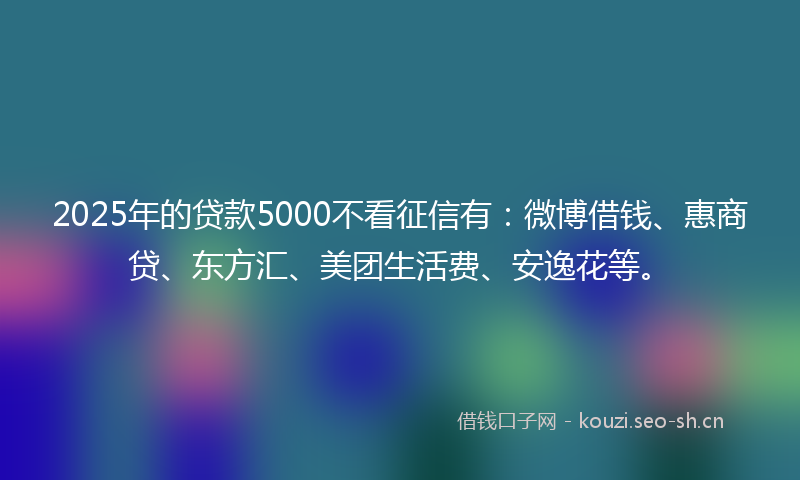 2025年的贷款5000不看征信有：微博借钱、惠商贷、东方汇、美团生活费、安逸花等。