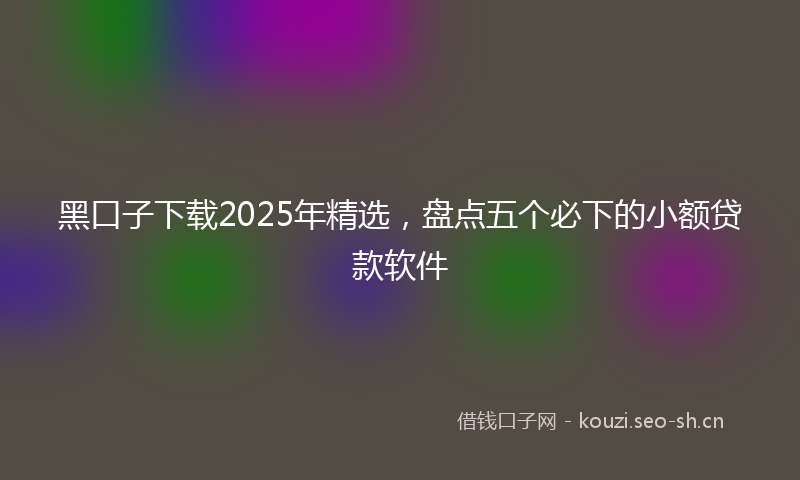 黑口子下载2025年精选，盘点五个必下的小额贷款软件