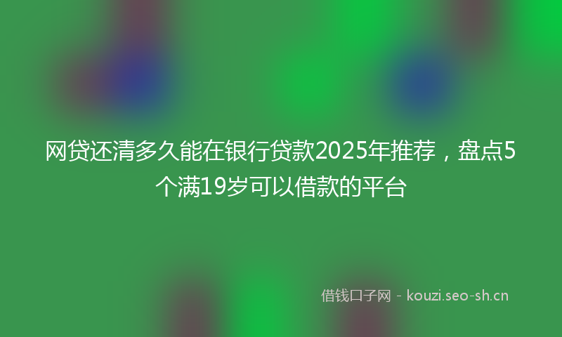 网贷还清多久能在银行贷款2025年推荐，盘点5个满19岁可以借款的平台