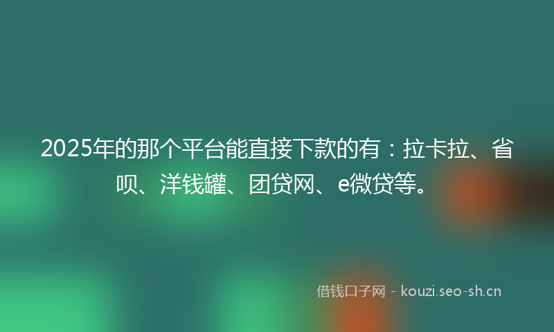 2025年的那个平台能直接下款的有：拉卡拉、省呗、洋钱罐、团贷网、e微贷等。