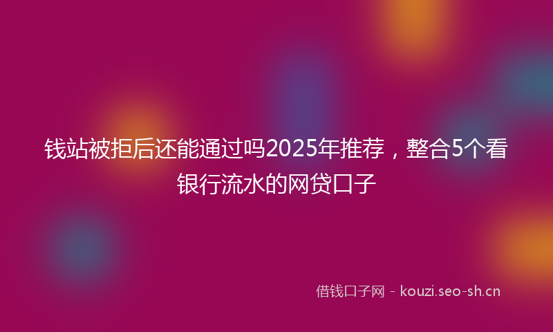 钱站被拒后还能通过吗2025年推荐，整合5个看银行流水的网贷口子