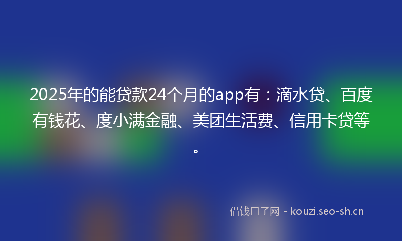 2025年的能贷款24个月的app有：滴水贷、百度有钱花、度小满金融、美团生活费、信用卡贷等。