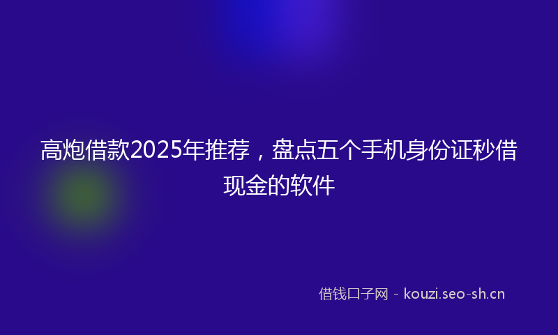 高炮借款2025年推荐，盘点五个手机身份证秒借现金的软件