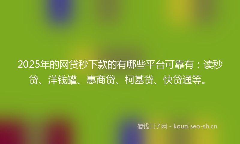 2025年的网贷秒下款的有哪些平台可靠有：读秒贷、洋钱罐、惠商贷、柯基贷、快贷通等。