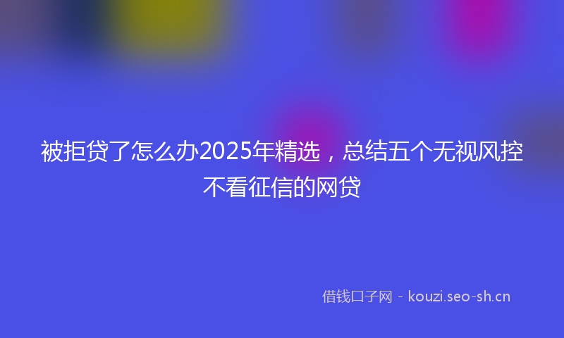 被拒贷了怎么办2025年精选，总结五个无视风控不看征信的网贷
