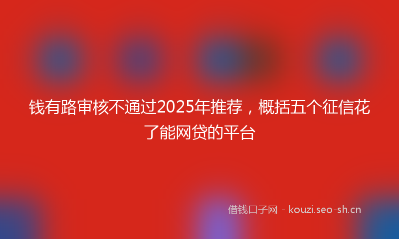 钱有路审核不通过2025年推荐，概括五个征信花了能网贷的平台