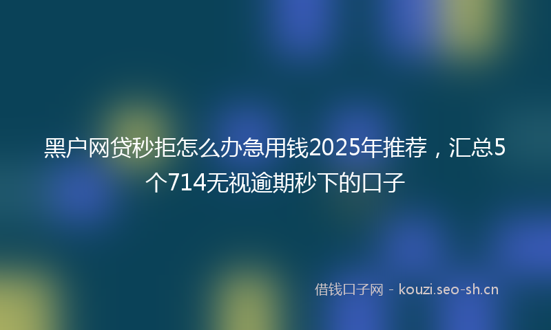 黑户网贷秒拒怎么办急用钱2025年推荐，汇总5个714无视逾期秒下的口子