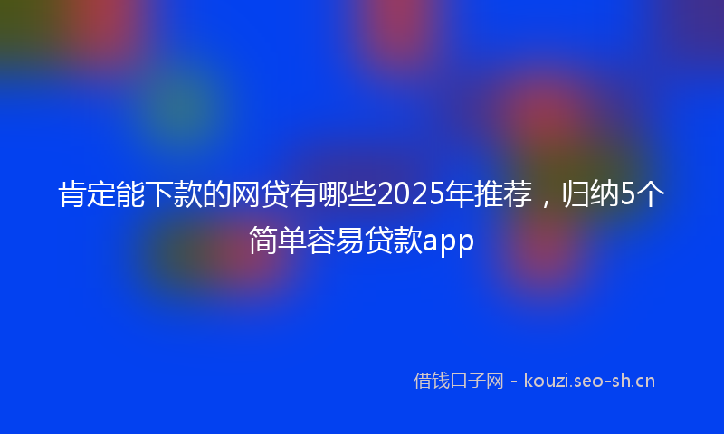 肯定能下款的网贷有哪些2025年推荐，归纳5个简单容易贷款app