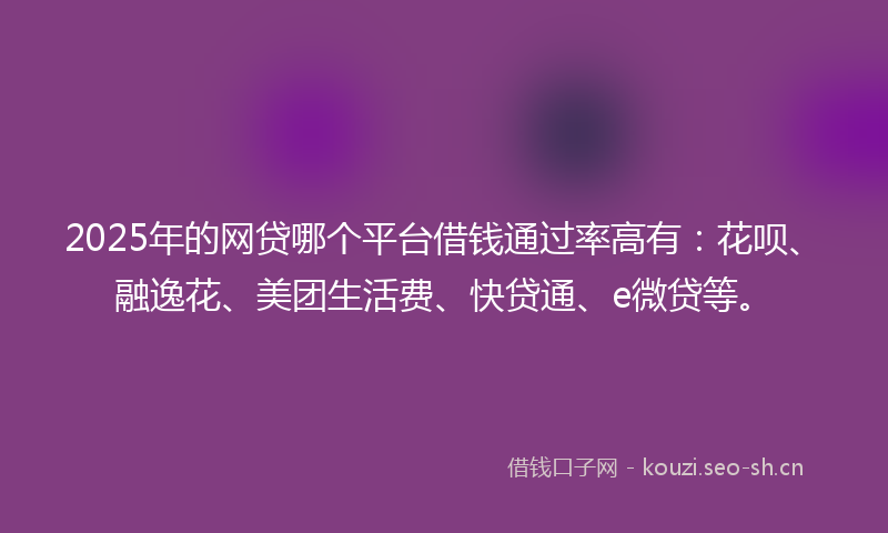 2025年的网贷哪个平台借钱通过率高有：花呗、融逸花、美团生活费、快贷通、e微贷等。