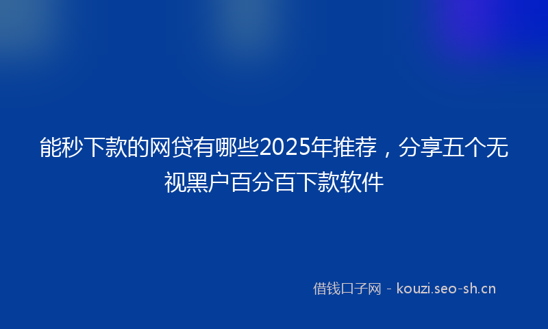 能秒下款的网贷有哪些2025年推荐，分享五个无视黑户百分百下款软件