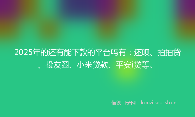 2025年的还有能下款的平台吗有：还呗、拍拍贷、投友圈、小米贷款、平安i贷等。