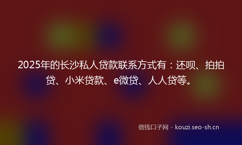 2025年的长沙私人贷款联系方式有：还呗、拍拍贷、小米贷款、e微贷、人人贷等。
