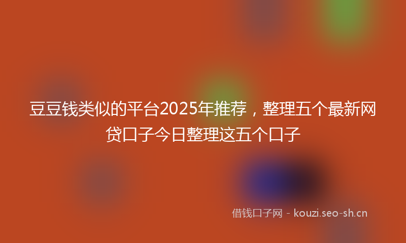 豆豆钱类似的平台2025年推荐，整理五个最新网贷口子今日整理这五个口子