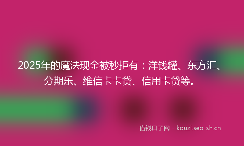 2025年的魔法现金被秒拒有：洋钱罐、东方汇、分期乐、维信卡卡贷、信用卡贷等。