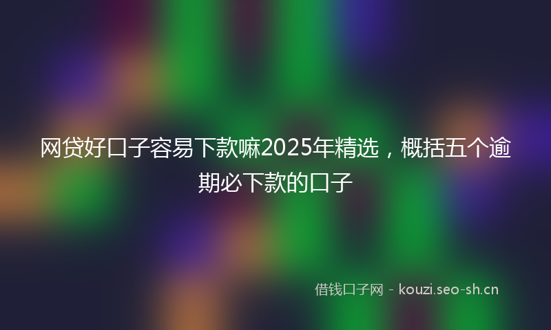 网贷好口子容易下款嘛2025年精选，概括五个逾期必下款的口子