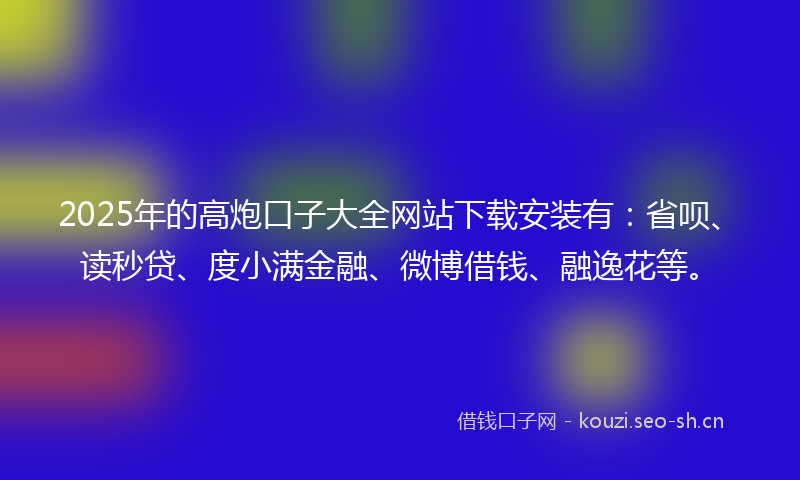 2025年的高炮口子大全网站下载安装有:省呗、读秒贷、度小满金融、微博借钱、融逸花等。