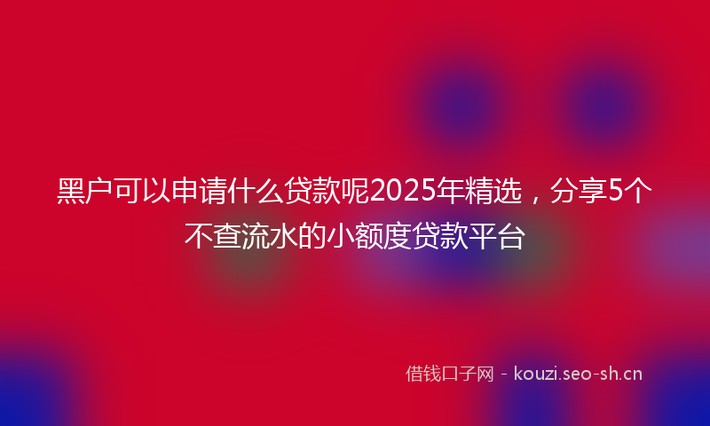黑户可以申请什么贷款呢2025年精选，分享5个不查流水的小额度贷款平台