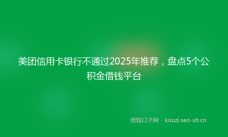 美团信用卡银行不通过2025年推荐，盘点5个公积金借钱平台